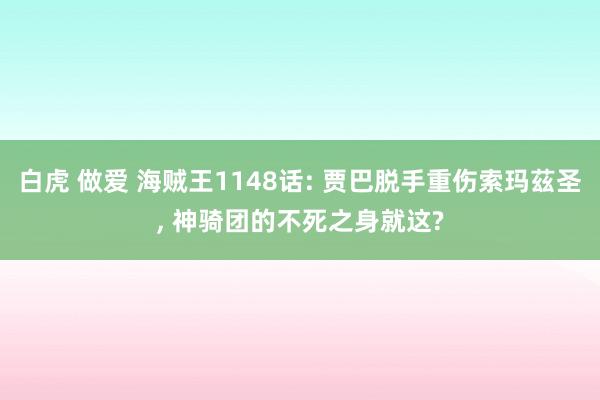 白虎 做爱 海贼王1148话: 贾巴脱手重伤索玛茲圣， 神骑团的不死之身就这?