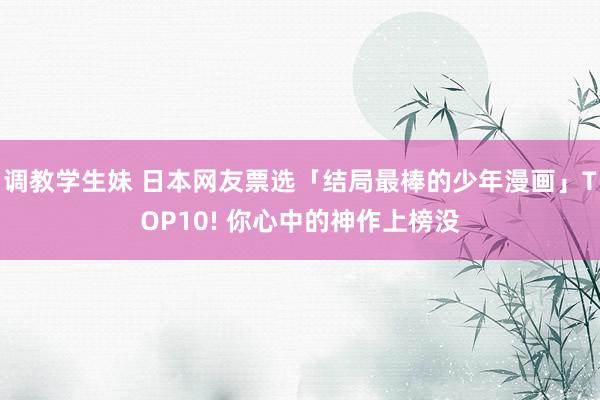 调教学生妹 日本网友票选「结局最棒的少年漫画」TOP10! 你心中的神作上榜没