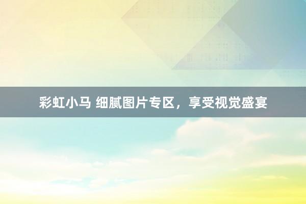 彩虹小马 细腻图片专区，享受视觉盛宴