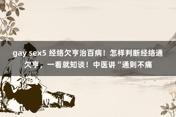 gay sex5 经络欠亨治百病！怎样判断经络通欠亨，一看就知谈！中医讲“通则不痛