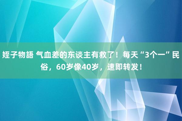 姪子物語 气血差的东谈主有救了!每天“3个一”民俗,60岁像40岁,速即转发!