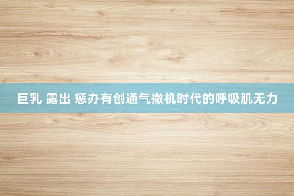 巨乳 露出 惩办有创通气撤机时代的呼吸肌无力
