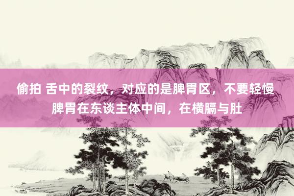 偷拍 舌中的裂纹,对应的是脾胃区,不要轻慢 脾胃在东谈主体中间,在横膈与肚