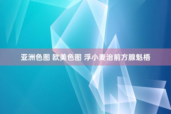 亚洲色图 欧美色图 浮小麦治前方腺魁梧