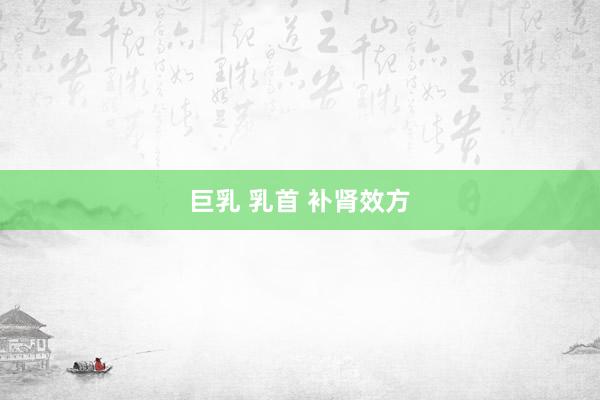 巨乳 乳首 补肾效方