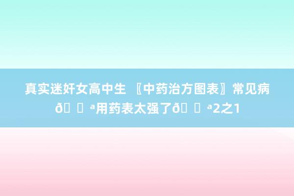 真实迷奸女高中生 〖中药治方图表〗常见病💪用药表太强了💪2之1