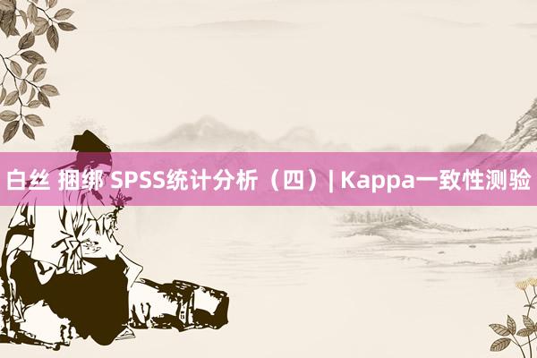 白丝 捆绑 SPSS统计分析（四）| Kappa一致性测验