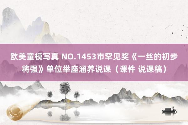 欧美童模写真 NO.1453市罕见奖《一丝的初步将强》单位举座涵养说课（课件 说课稿）