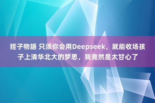 姪子物語 只须你会用Deepseek,就能收场孩子上清华北大的梦思,我竟然是太甘心了