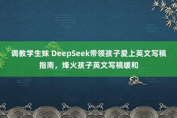 调教学生妹 DeepSeek带领孩子爱上英文写稿指南，烽火孩子英文写稿缓和