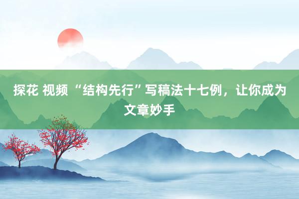 探花 视频 “结构先行”写稿法十七例，让你成为文章妙手
