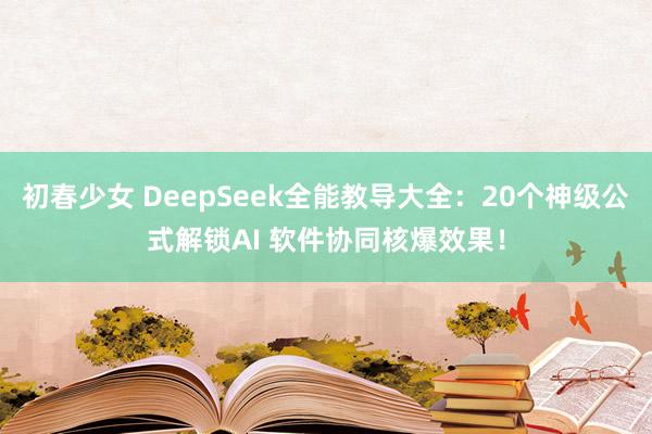 初春少女 DeepSeek全能教导大全：20个神级公式解锁AI 软件协同核爆效果！