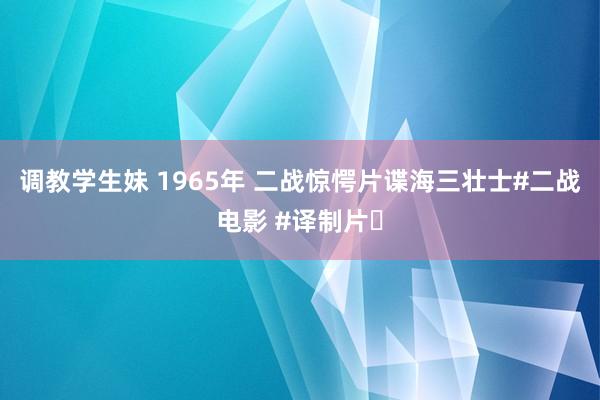 调教学生妹 1965年 二战惊愕片谍海三壮士#二战电影 #译制片​