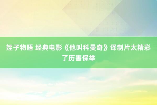 姪子物語 经典电影《他叫科曼奇》译制片太精彩了历害保举