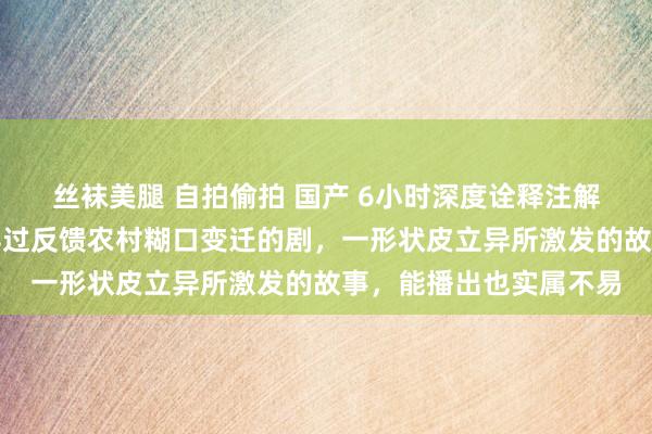 丝袜美腿 自拍偷拍 国产 6小时深度诠释注解《老农民》，一部信得过反馈农村糊口变迁的剧，一形状皮立异所激发的故事，能播出也实属不易