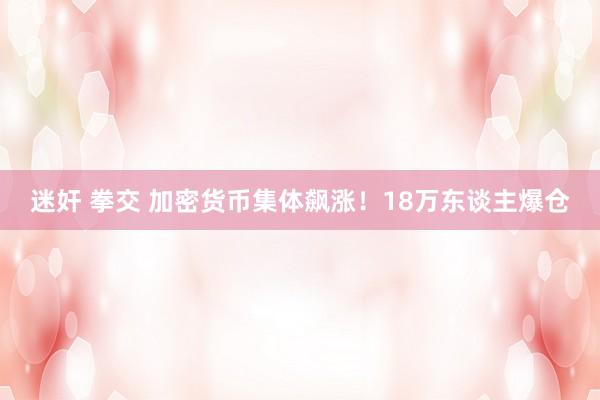 迷奸 拳交 加密货币集体飙涨！18万东谈主爆仓