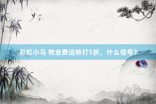 彩虹小马 物业费运转打5折，什么信号？