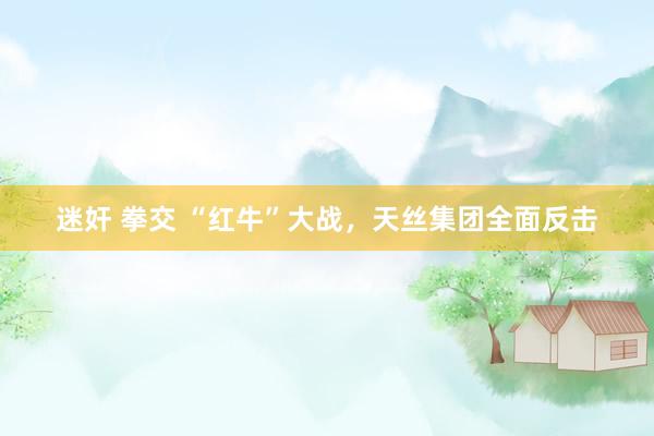 迷奸 拳交 “红牛”大战，天丝集团全面反击