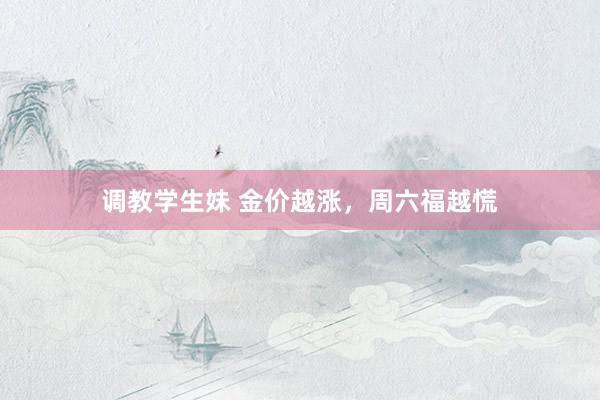 调教学生妹 金价越涨，周六福越慌