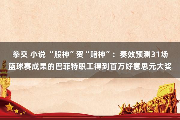 拳交 小说 “股神”贺“赌神”：奏效预测31场篮球赛成果的巴菲特职工得到百万好意思元大奖